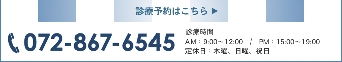 診療予約はこちら TEL：072-867-6545 【診療時間】AM：9：00～12：00　/　PM：15：00～19：00 定休日：木曜、日曜、祝日