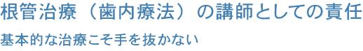 根管治療（歯内療法）の講師としての責任 基本的な治療こそ手を抜かない